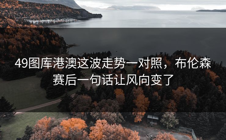 49图库港澳这波走势一对照,布伦森赛后一句话让风向变了 49图库港澳这波走势一对照,布伦森赛后一句话让风向变了