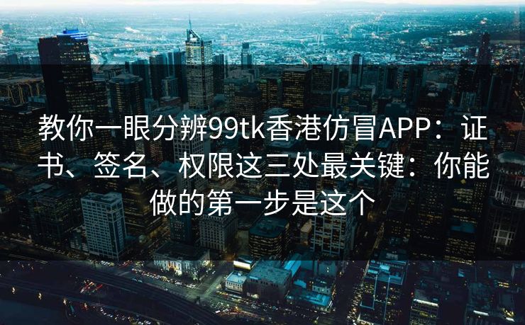 教你一眼分辨99tk香港仿冒APP:证书、签名、权限这三处最关键:你能做的第一步是这个 教你一眼分辨99tk香港仿冒APP:证书、签名、权限这三处最关键:你能做的第一步是这个