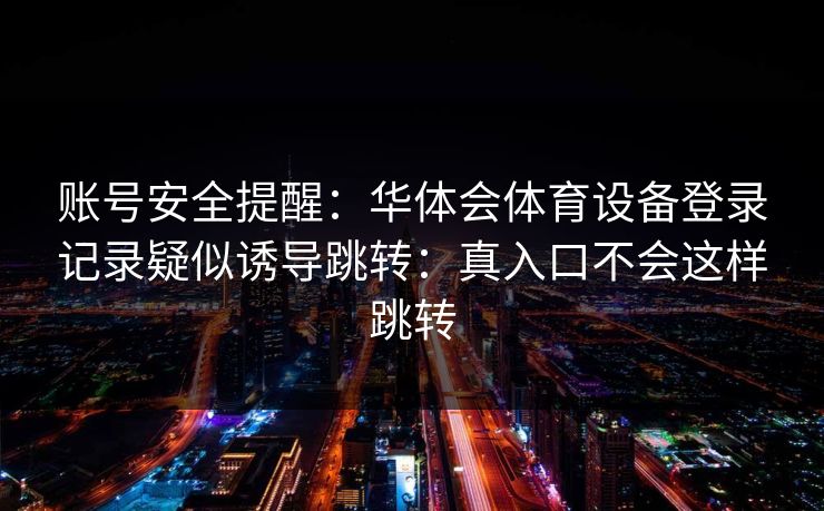 账号安全提醒：华体会体育设备登录记录疑似诱导跳转：真入口不会这样跳转