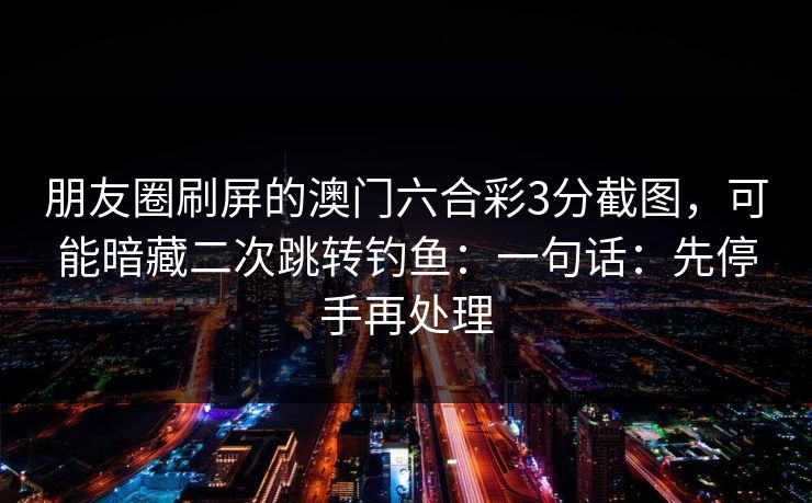 朋友圈刷屏的澳门六合彩3分截图，可能暗藏二次跳转钓鱼：一句话：先停手再处理