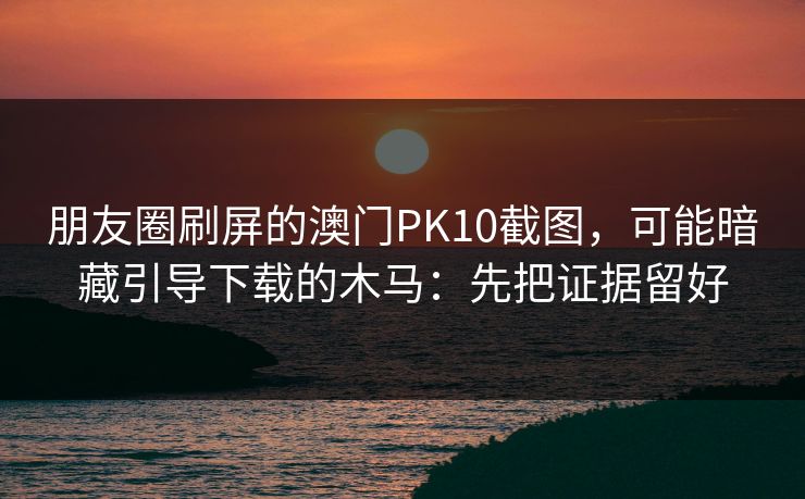 朋友圈刷屏的澳门PK10截图，可能暗藏引导下载的木马：先把证据留好