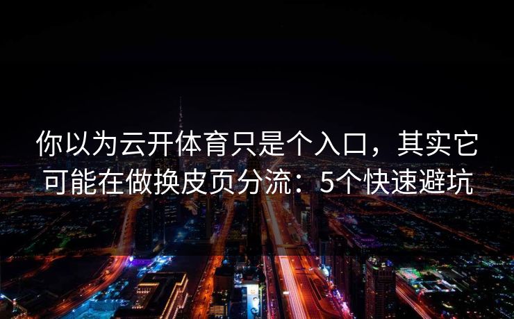 你以为云开体育只是个入口，其实它可能在做换皮页分流：5个快速避坑