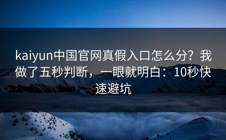kaiyun中国官网真假入口怎么分？我做了五秒判断，一眼就明白：10秒快速避坑