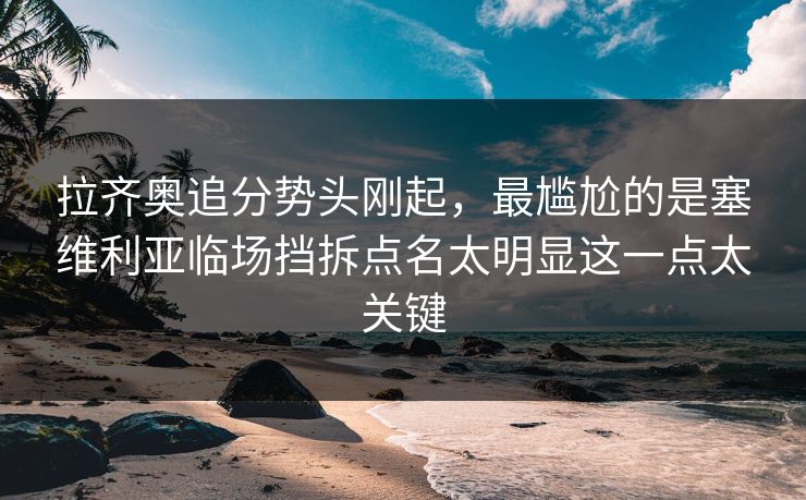 拉齐奥追分势头刚起，最尴尬的是塞维利亚临场挡拆点名太明显这一点太关键