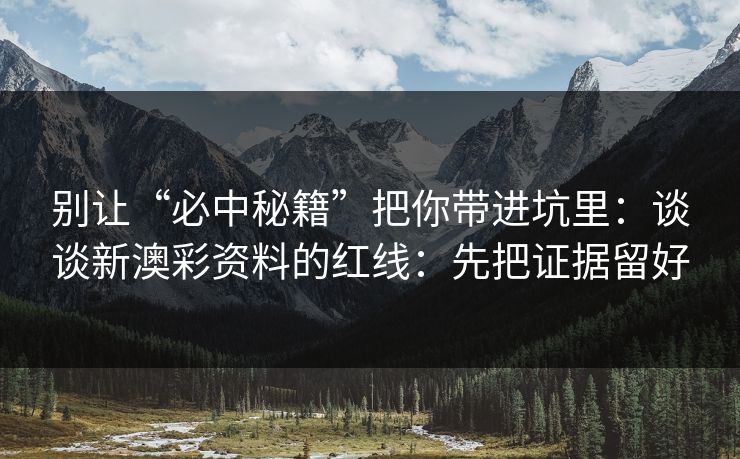 别让“必中秘籍”把你带进坑里：谈谈新澳彩资料的红线：先把证据留好