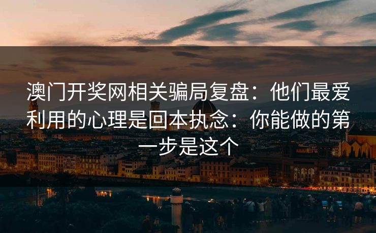 澳门开奖网相关骗局复盘：他们最爱利用的心理是回本执念：你能做的第一步是这个