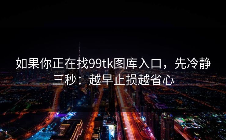如果你正在找99tk图库入口，先冷静三秒：越早止损越省心