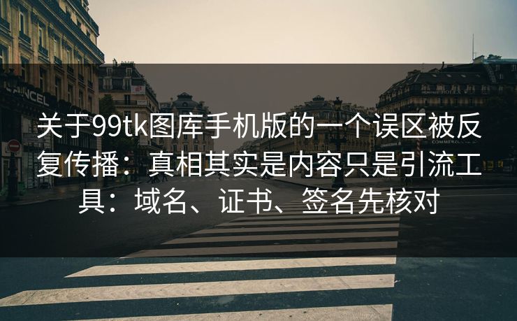 关于99tk图库手机版的一个误区被反复传播：真相其实是内容只是引流工具：域名、证书、签名先核对