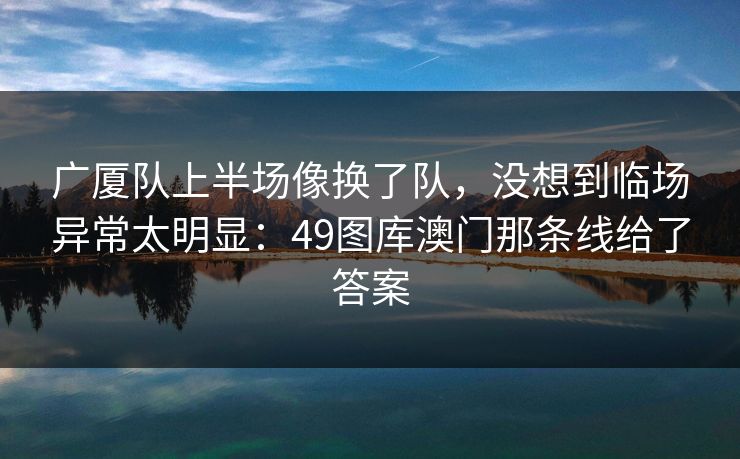 广厦队上半场像换了队，没想到临场异常太明显：49图库澳门那条线给了答案