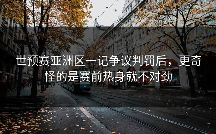 世预赛亚洲区一记争议判罚后，更奇怪的是赛前热身就不对劲