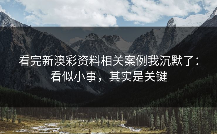 看完新澳彩资料相关案例我沉默了:看似小事,其实是关键 看完新澳彩资料相关案例我沉默了:看似小事,其实是关键