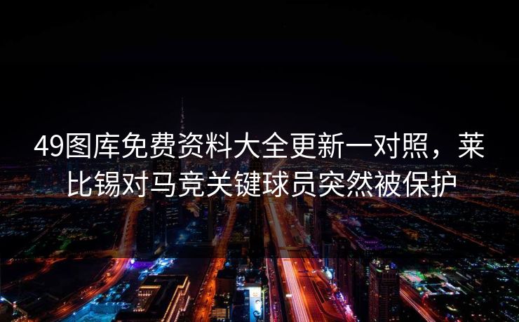 49图库免费资料大全更新一对照,莱比锡对马竞关键球员突然被保护 49图库免费资料大全更新一对照,莱比锡对马竞关键球员突然被保护