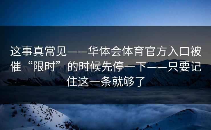 这事真常见——华体会体育官方入口被催“限时”的时候先停一下——只要记住这一条就够了 这事真常见——华体会体育官方入口被催“限时”的时候先停一下——只要记住这一条就够了