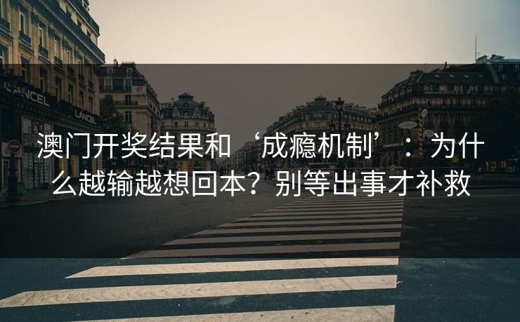 澳门开奖结果和‘成瘾机制’:为什么越输越想回本?别等出事才补救 澳门开奖结果和‘成瘾机制’:为什么越输越想回本?别等出事才补救