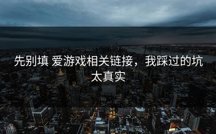 先别填 爱游戏相关链接，我踩过的坑太真实