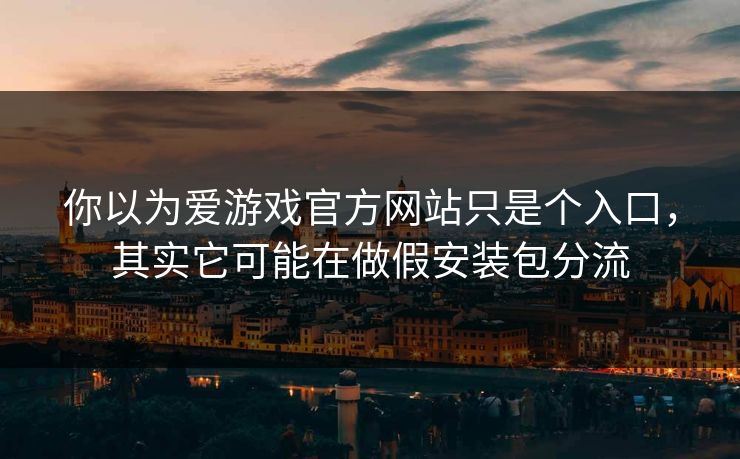 你以为爱游戏官方网站只是个入口,其实它可能在做假安装包分流 你以为爱游戏官方网站只是个入口,其实它可能在做假安装包分流