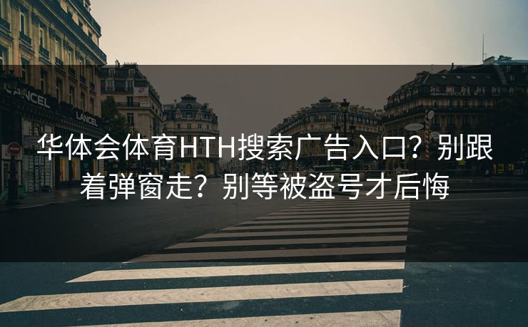 华体会体育HTH搜索广告入口?别跟着弹窗走?别等被盗号才后悔 华体会体育HTH搜索广告入口?别跟着弹窗走?别等被盗号才后悔