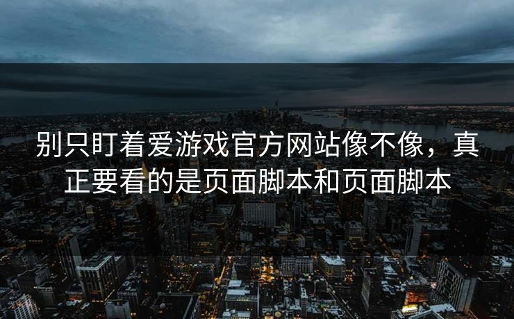 别只盯着爱游戏官方网站像不像，真正要看的是页面脚本和页面脚本