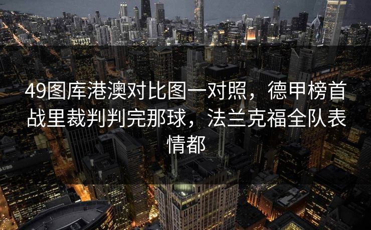49图库港澳对比图一对照,德甲榜首战里裁判判完那球,法兰克福全队表情都 49图库港澳对比图一对照,德甲榜首战里裁判判完那球,法兰克福全队表情都