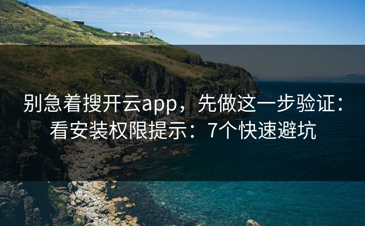 别急着搜开云app，先做这一步验证：看安装权限提示：7个快速避坑