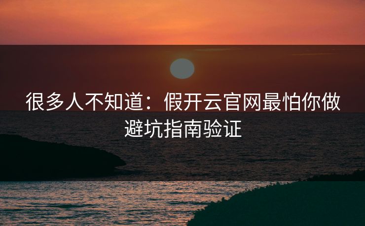 很多人不知道：假开云官网最怕你做避坑指南验证