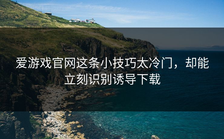 爱游戏官网这条小技巧太冷门，却能立刻识别诱导下载
