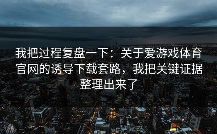 我把过程复盘一下：关于爱游戏体育官网的诱导下载套路，我把关键证据整理出来了