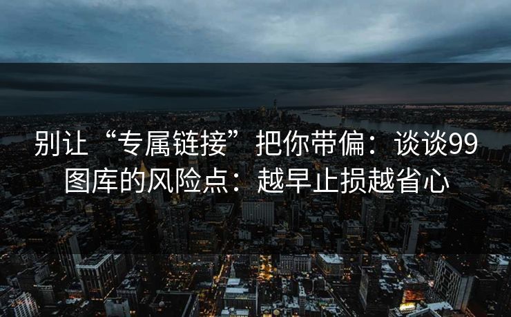 别让“专属链接”把你带偏：谈谈99图库的风险点：越早止损越省心