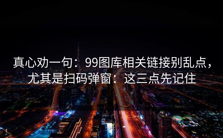真心劝一句：99图库相关链接别乱点，尤其是扫码弹窗：这三点先记住