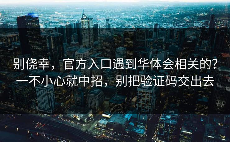别侥幸，官方入口遇到华体会相关的？一不小心就中招，别把验证码交出去