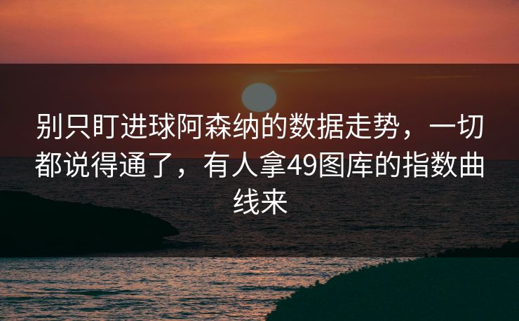 别只盯进球阿森纳的数据走势,一切都说得通了,有人拿49图库的指数曲线来 别只盯进球阿森纳的数据走势,一切都说得通了,有人拿49图库的指数曲线来