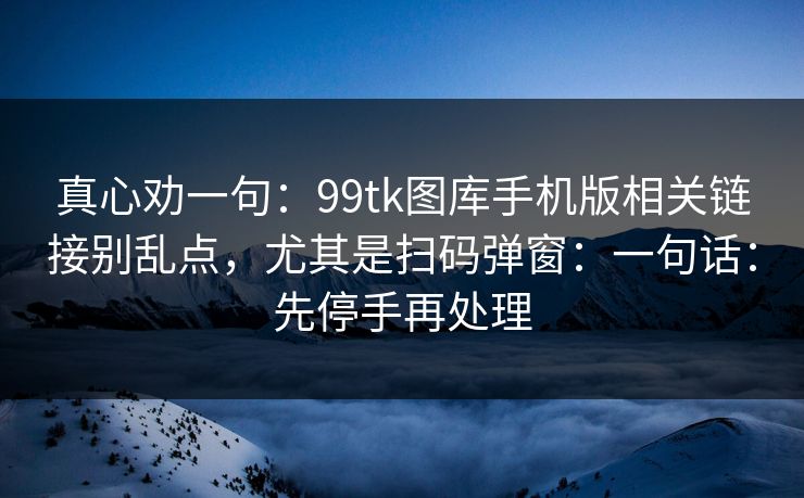 真心劝一句：99tk图库手机版相关链接别乱点，尤其是扫码弹窗：一句话：先停手再处理