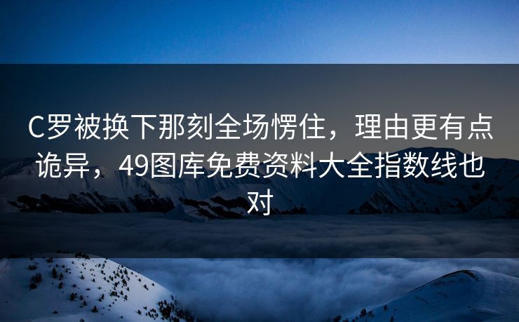 C罗被换下那刻全场愣住，理由更有点诡异，49图库免费资料大全指数线也对