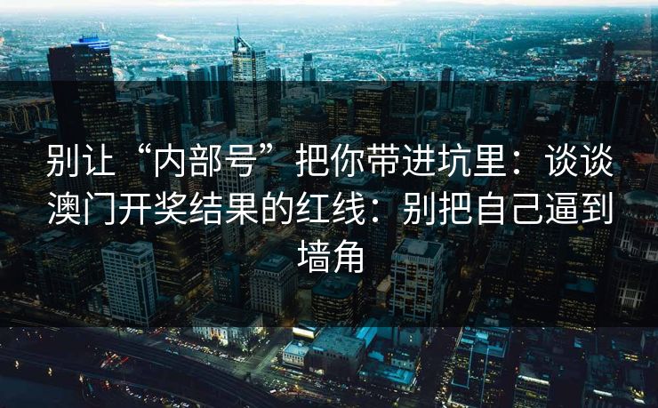 别让“内部号”把你带进坑里：谈谈澳门开奖结果的红线：别把自己逼到墙角