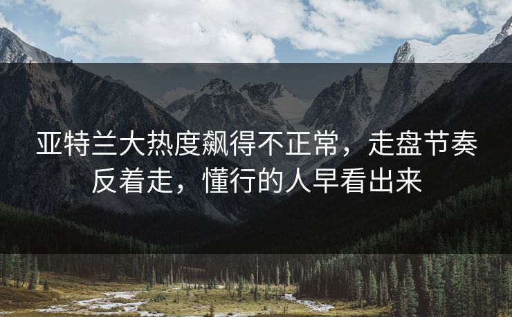 亚特兰大热度飙得不正常,走盘节奏反着走,懂行的人早看出来 亚特兰大热度飙得不正常,走盘节奏反着走,懂行的人早看出来