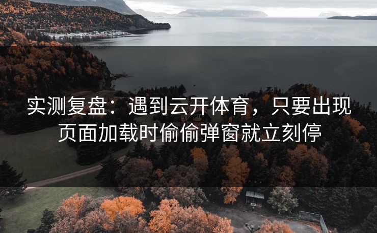 实测复盘：遇到云开体育，只要出现页面加载时偷偷弹窗就立刻停