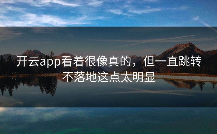 开云app看着很像真的，但一直跳转不落地这点太明显