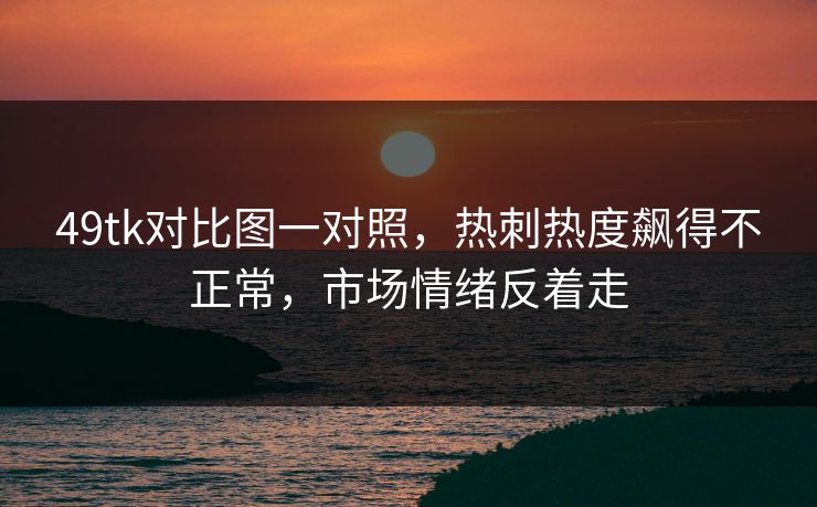 49tk对比图一对照，热刺热度飙得不正常，市场情绪反着走