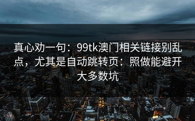 真心劝一句：99tk澳门相关链接别乱点，尤其是自动跳转页：照做能避开大多数坑