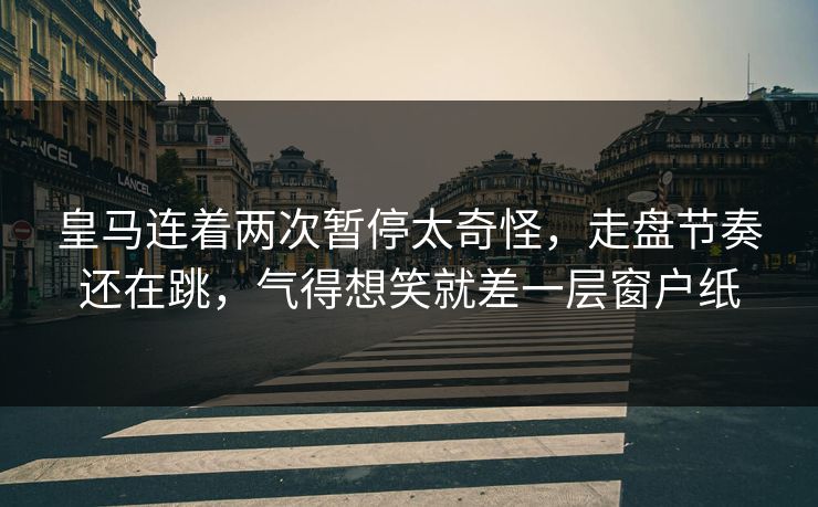 皇马连着两次暂停太奇怪,走盘节奏还在跳,气得想笑就差一层窗户纸 皇马连着两次暂停太奇怪,走盘节奏还在跳,气得想笑就差一层窗户纸