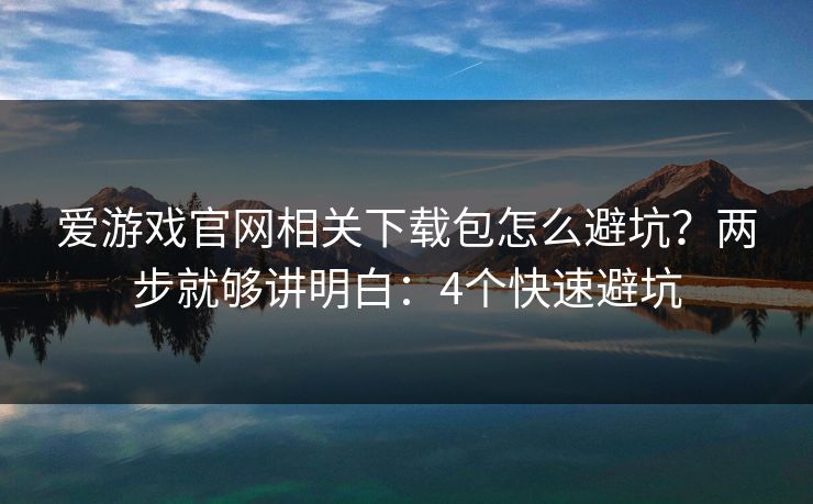 爱游戏官网相关下载包怎么避坑？两步就够讲明白：4个快速避坑