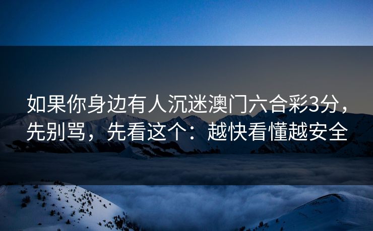 如果你身边有人沉迷澳门六合彩3分，先别骂，先看这个：越快看懂越安全