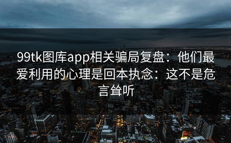 99tk图库app相关骗局复盘：他们最爱利用的心理是回本执念：这不是危言耸听