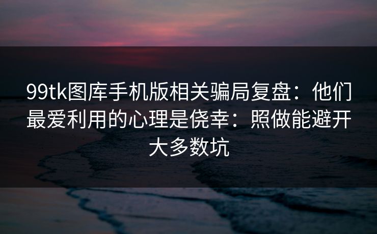 99tk图库手机版相关骗局复盘：他们最爱利用的心理是侥幸：照做能避开大多数坑