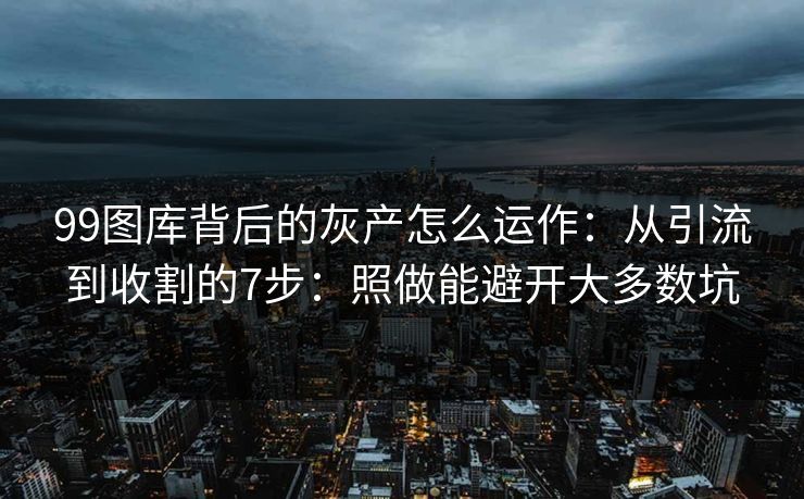 99图库背后的灰产怎么运作:从引流到收割的7步:照做能避开大多数坑 99图库背后的灰产怎么运作:从引流到收割的7步:照做能避开大多数坑