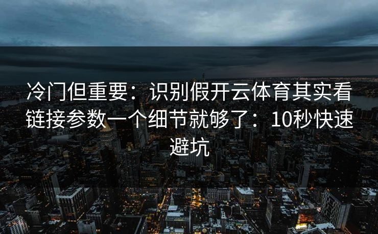 冷门但重要：识别假开云体育其实看链接参数一个细节就够了：10秒快速避坑