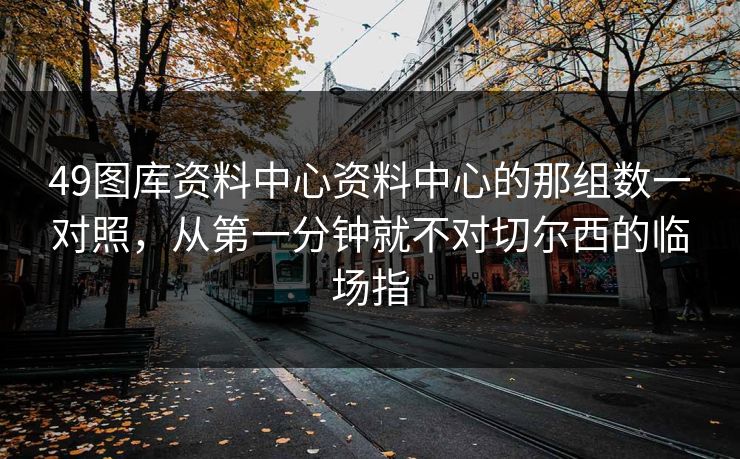 49图库资料中心资料中心的那组数一对照，从第一分钟就不对切尔西的临场指